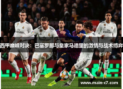 西甲巅峰对决：巴塞罗那与皇家马德里的激情与战术博弈