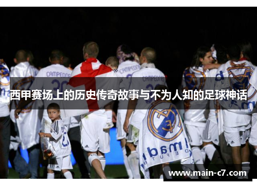 西甲赛场上的历史传奇故事与不为人知的足球神话