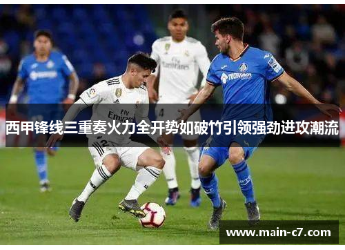 西甲锋线三重奏火力全开势如破竹引领强劲进攻潮流 西甲锋线三重奏火力全开势如破竹引领强劲进攻潮流