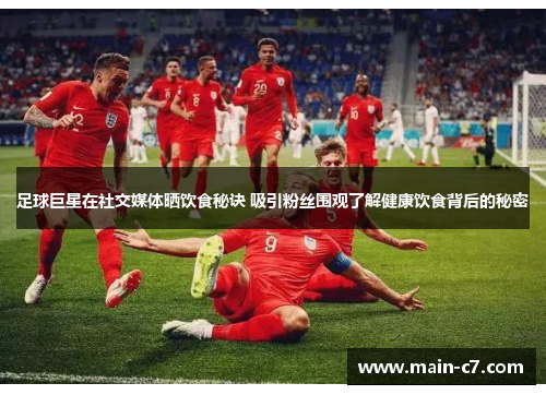 足球巨星在社交媒体晒饮食秘诀 吸引粉丝围观了解健康饮食背后的秘密 足球巨星在社交媒体晒饮食秘诀 吸引粉丝围观了解健康饮食背后的秘密