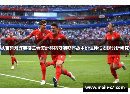 从吉鲁对阵英格兰看美洲杯防守端整体战术价值评估表现分析研究 从吉鲁对阵英格兰看美洲杯防守端整体战术价值评估表现分析研究