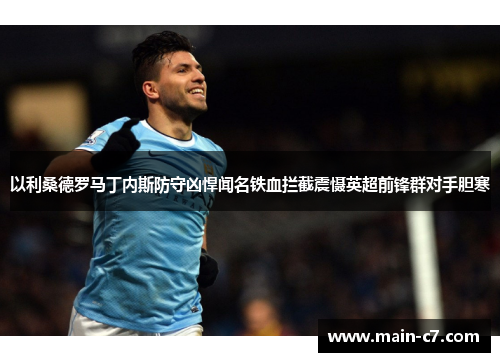 以利桑德罗马丁内斯防守凶悍闻名铁血拦截震慑英超前锋群对手胆寒 以利桑德罗马丁内斯防守凶悍闻名铁血拦截震慑英超前锋群对手胆寒