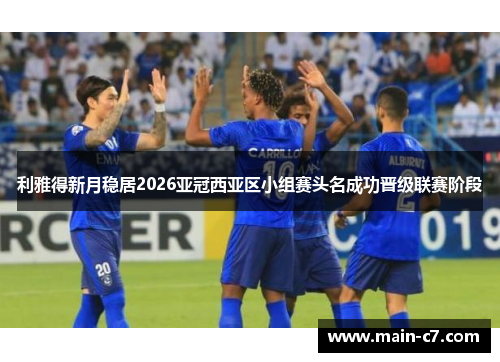 利雅得新月稳居2026亚冠西亚区小组赛头名成功晋级联赛阶段 利雅得新月稳居2026亚冠西亚区小组赛头名成功晋级联赛阶段