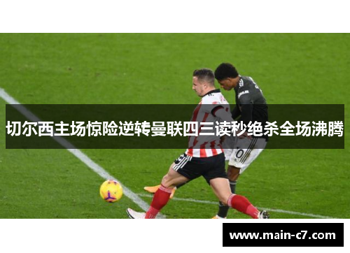 切尔西主场惊险逆转曼联四三读秒绝杀全场沸腾 切尔西主场惊险逆转曼联四三读秒绝杀全场沸腾