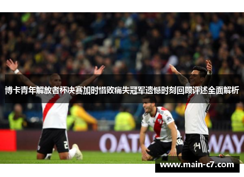 博卡青年解放者杯决赛加时惜败痛失冠军遗憾时刻回顾评述全面解析