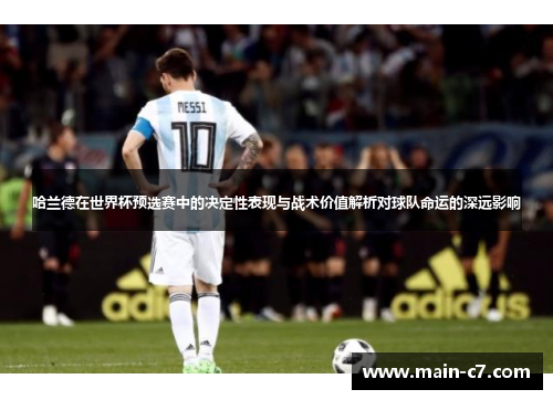 哈兰德在世界杯预选赛中的决定性表现与战术价值解析对球队命运的深远影响 哈兰德在世界杯预选赛中的决定性表现与战术价值解析对球队命运的深远影响