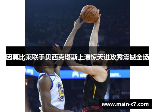 因莫比莱联手贝西克塔斯上演惊天进攻秀震撼全场 因莫比莱联手贝西克塔斯上演惊天进攻秀震撼全场