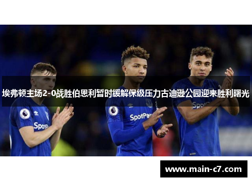 埃弗顿主场2-0战胜伯恩利暂时缓解保级压力古迪逊公园迎来胜利曙光 埃弗顿主场2-0战胜伯恩利暂时缓解保级压力古迪逊公园迎来胜利曙光