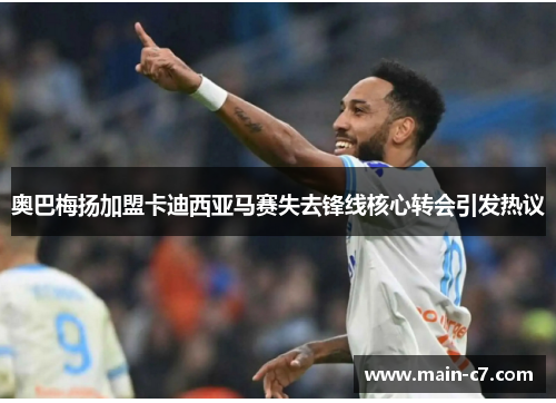 奥巴梅扬加盟卡迪西亚马赛失去锋线核心转会引发热议 奥巴梅扬加盟卡迪西亚马赛失去锋线核心转会引发热议