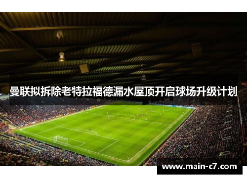 曼联拟拆除老特拉福德漏水屋顶开启球场升级计划 曼联拟拆除老特拉福德漏水屋顶开启球场升级计划