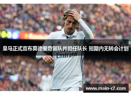 皇马正式宣布莫德里奇留队并担任队长 短期内无转会计划 皇马正式宣布莫德里奇留队并担任队长 短期内无转会计划