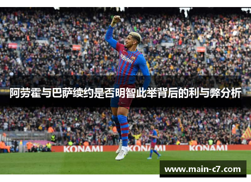 阿劳霍与巴萨续约是否明智此举背后的利与弊分析