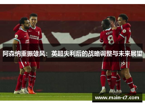 阿森纳重振雄风：英超失利后的战略调整与未来展望