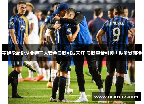 霍伊伦高价从亚特兰大转会曼联引发关注 曼联重金引援再度备受期待