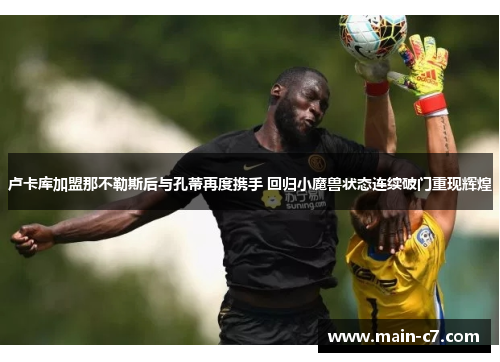 卢卡库加盟那不勒斯后与孔蒂再度携手 回归小魔兽状态连续破门重现辉煌