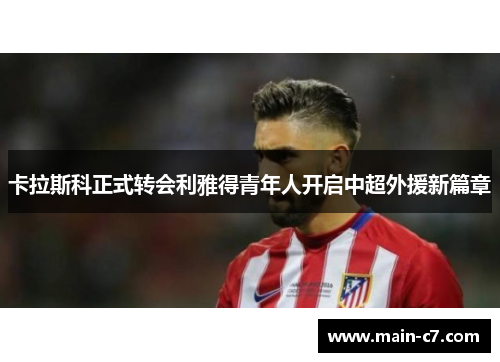 卡拉斯科正式转会利雅得青年人开启中超外援新篇章