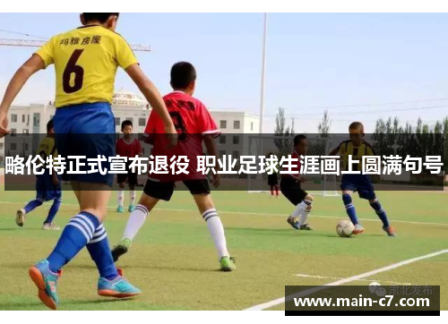 略伦特正式宣布退役 职业足球生涯画上圆满句号