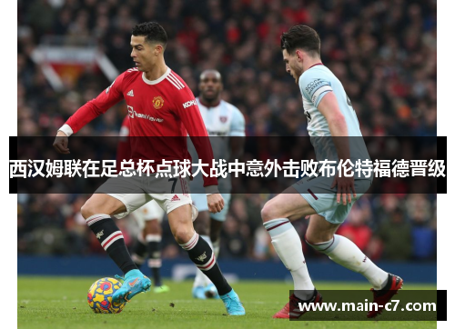 西汉姆联在足总杯点球大战中意外击败布伦特福德晋级 西汉姆联在足总杯点球大战中意外击败布伦特福德晋级