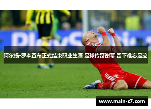 阿尔扬·罗本宣布正式结束职业生涯 足球传奇谢幕 留下难忘足迹 阿尔扬·罗本宣布正式结束职业生涯 足球传奇谢幕 留下难忘足迹