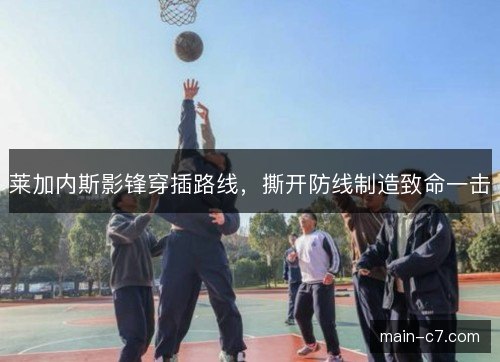 莱加内斯影锋穿插路线,撕开防线制造致命一击 莱加内斯影锋穿插路线,撕开防线制造致命一击