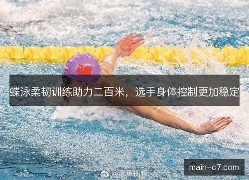 蝶泳柔韧训练助力二百米，选手身体控制更加稳定