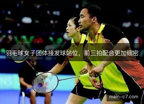 羽毛球女子团体接发球站位，前三拍配合更加细密