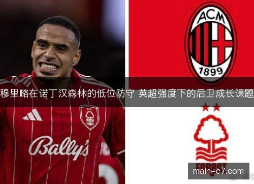 穆里略在诺丁汉森林的低位防守 英超强度下的后卫成长课题 穆里略在诺丁汉森林的低位防守 英超强度下的后卫成长课题