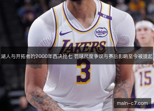湖人与开拓者的2000年西决抢七 罚球尺度争议与赛后影响至今被提起